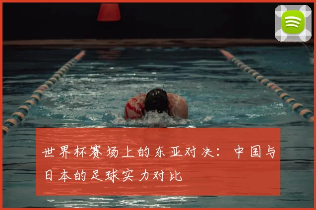 世界杯赛场上的东亚对决：中国与日本的足球实力对比