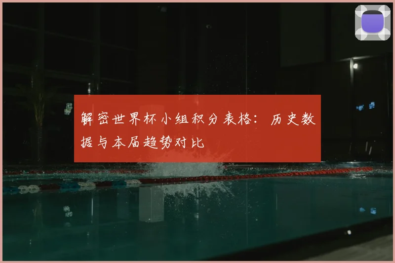 解密世界杯小组积分表格：历史数据与本届趋势对比