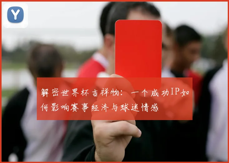 解密世界杯吉祥物：一个成功IP如何影响赛事经济与球迷情感