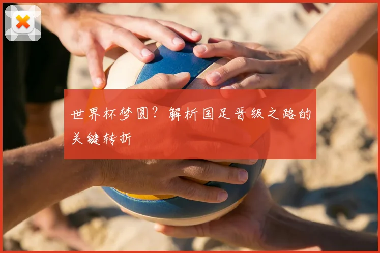 世界杯梦圆?解析国足晋级之路的关键转折
