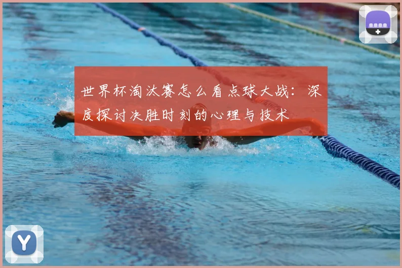 世界杯淘汰赛怎么看点球大战:深度探讨决胜时刻的心理与技术
