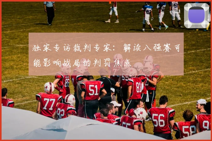 独家专访裁判专家:解读八强赛可能影响战局的判罚焦点