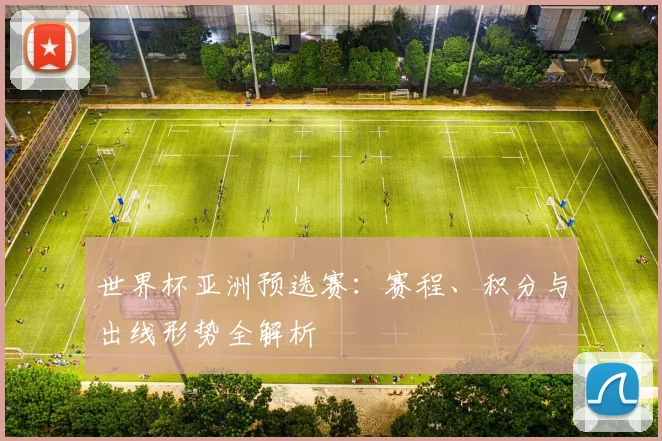 世界杯亚洲预选赛:赛程、积分与出线形势全解析