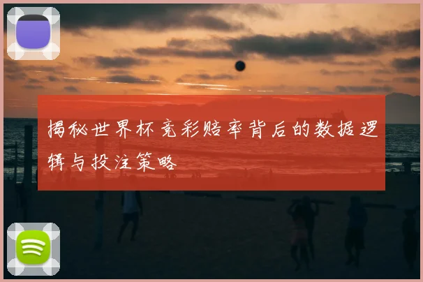 揭秘世界杯竞彩赔率背后的数据逻辑与投注策略