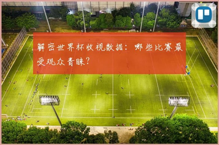 解密世界杯收视数据：哪些比赛最受观众青睐？