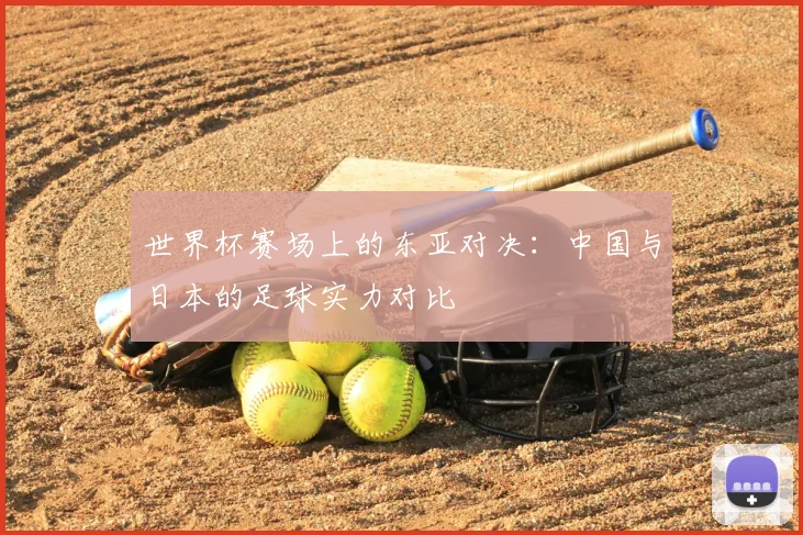 世界杯赛场上的东亚对决：中国与日本的足球实力对比