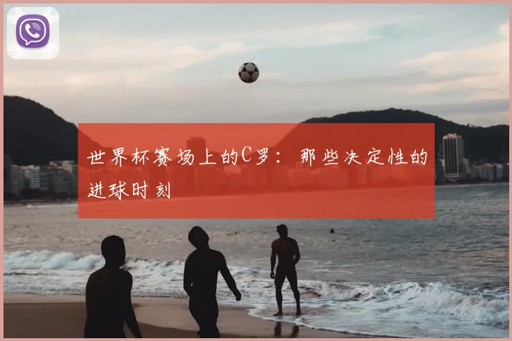 世界杯赛场上的C罗：那些决定性的进球时刻