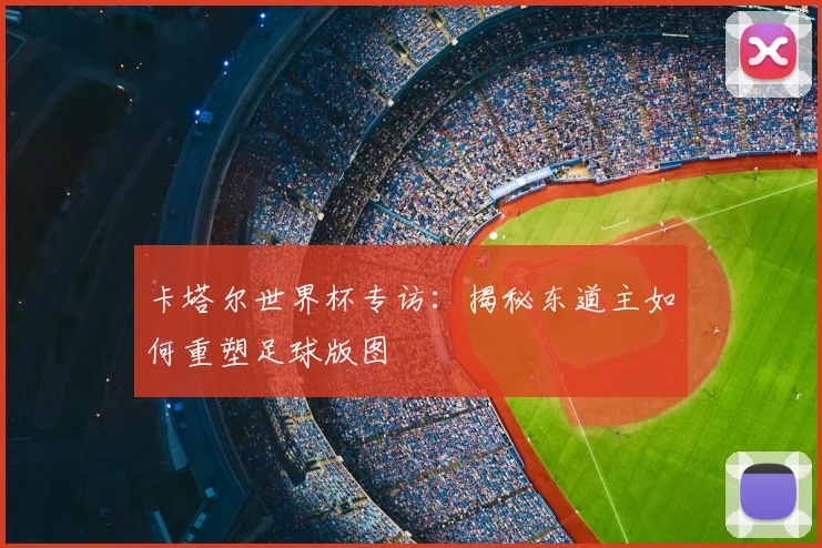 卡塔尔世界杯专访：揭秘东道主如何重塑足球版图