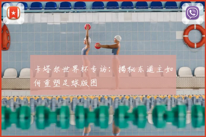 卡塔尔世界杯专访：揭秘东道主如何重塑足球版图