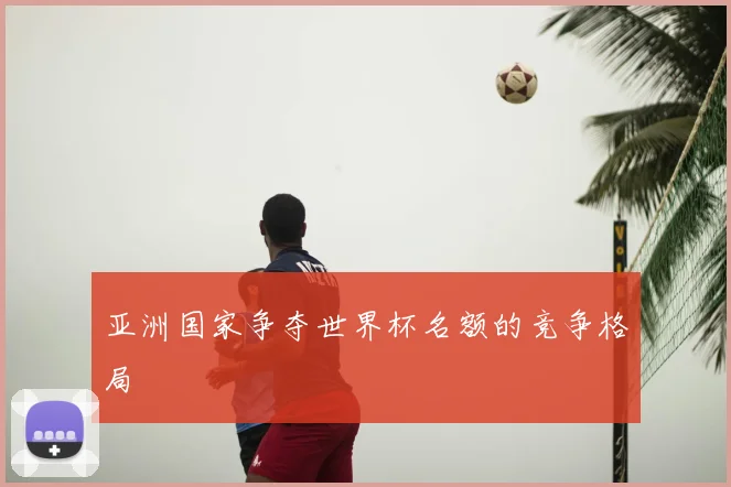 亚洲国家争夺世界杯名额的竞争格局