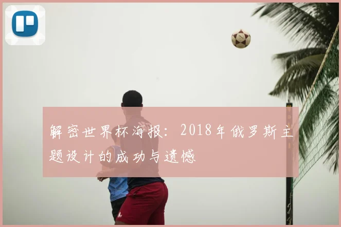 解密世界杯海报：2018年俄罗斯主题设计的成功与遗憾