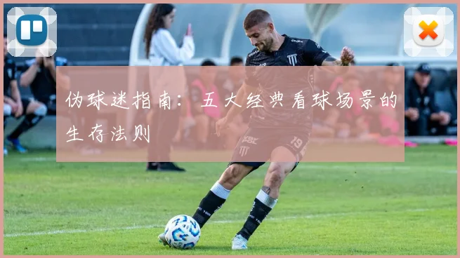 伪球迷指南:五大经典看球场景的生存法则