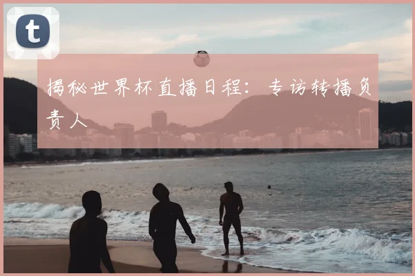 揭秘世界杯直播日程：专访转播负责人