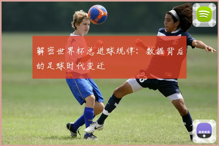 解密世界杯总进球规律：数据背后的足球时代变迁
