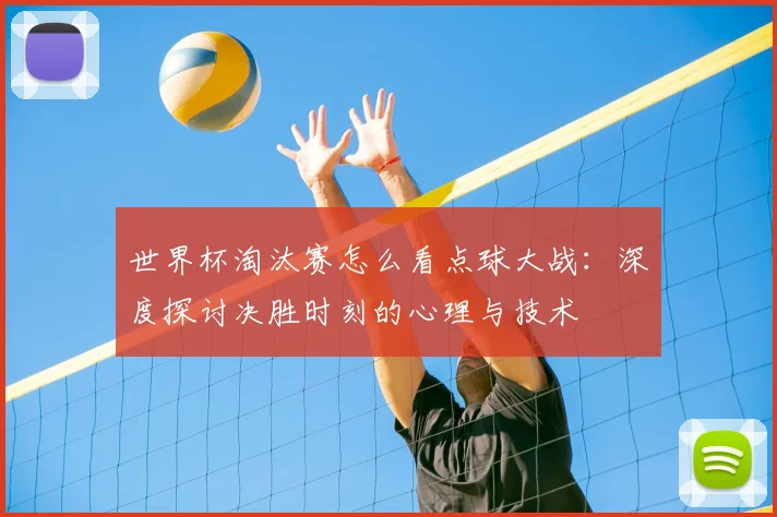 世界杯淘汰赛怎么看点球大战:深度探讨决胜时刻的心理与技术
