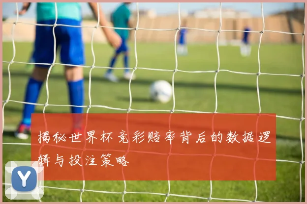 揭秘世界杯竞彩赔率背后的数据逻辑与投注策略