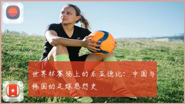 世界杯赛场上的东亚德比：中国与韩国的足球恩怨史
