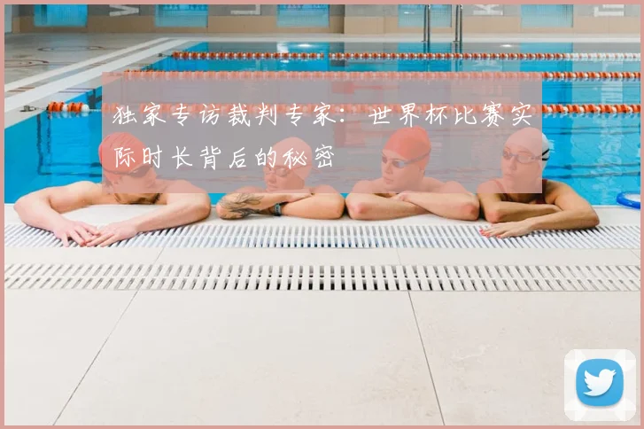独家专访裁判专家:世界杯比赛实际时长背后的秘密