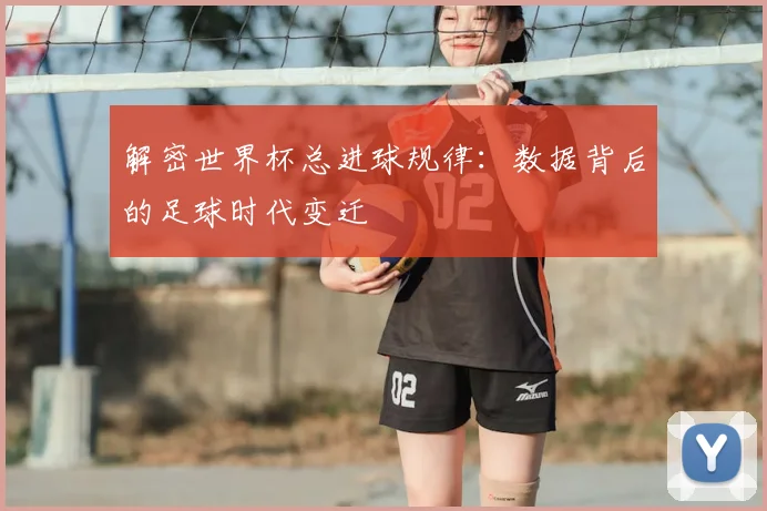 解密世界杯总进球规律：数据背后的足球时代变迁