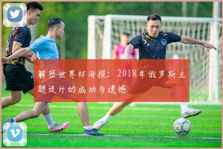 解密世界杯海报：2018年俄罗斯主题设计的成功与遗憾