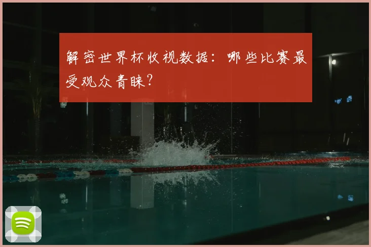 解密世界杯收视数据：哪些比赛最受观众青睐？