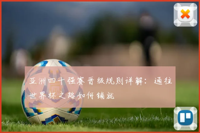 亚洲四十强赛晋级规则详解:通往世界杯之路如何铺就
