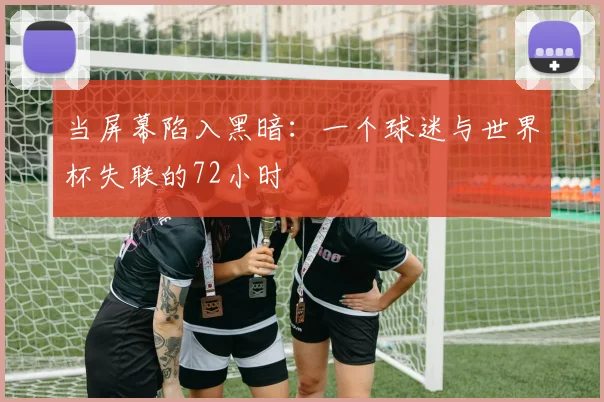 当屏幕陷入黑暗:一个球迷与世界杯失联的72小时