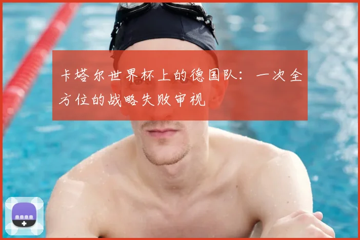卡塔尔世界杯上的德国队：一次全方位的战略失败审视