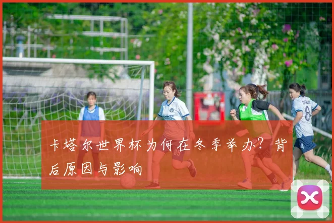 卡塔尔世界杯为何在冬季举办？背后原因与影响