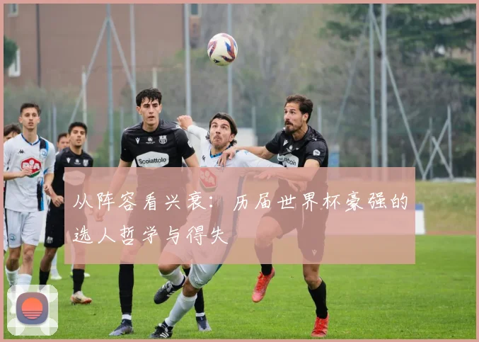 从阵容看兴衰：历届世界杯豪强的选人哲学与得失