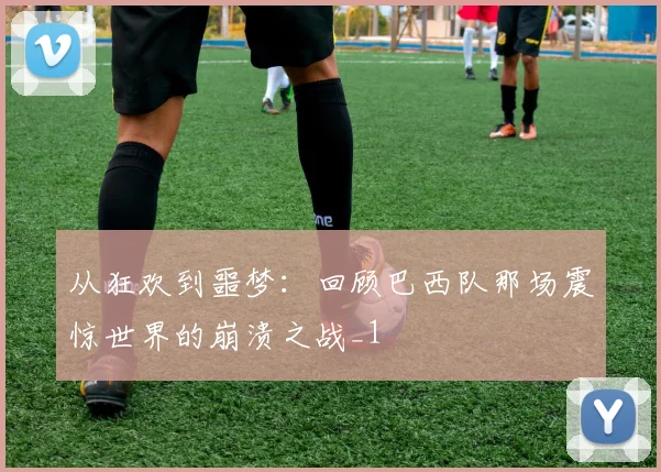 从狂欢到噩梦：回顾巴西队那场震惊世界的崩溃之战_1