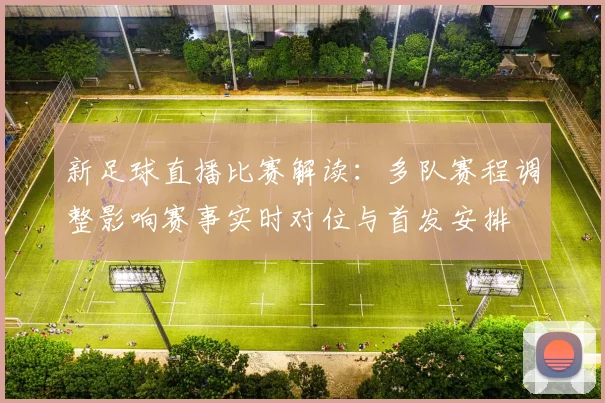新足球直播比赛解读：多队赛程调整影响赛事实时对位与首发安排