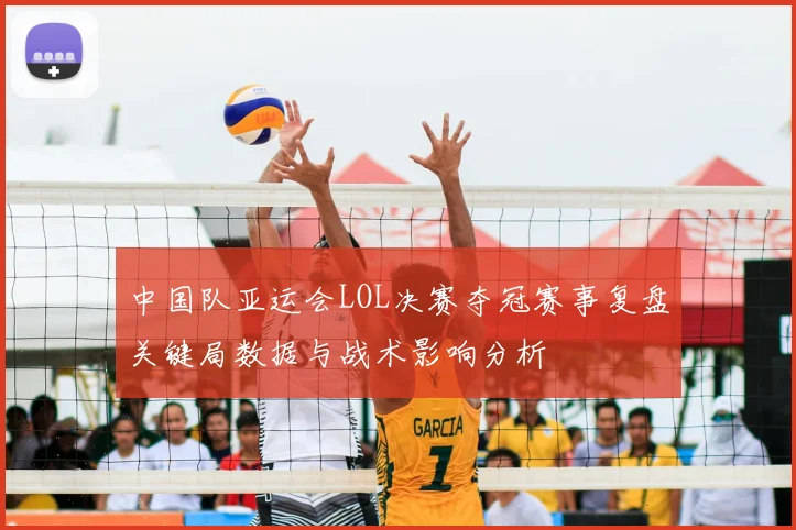 中国队亚运会LOL决赛夺冠赛事复盘关键局数据与战术影响分析