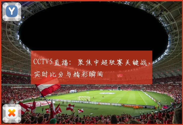 CCTV5直播：聚焦中超联赛关键战，实时比分与精彩瞬间