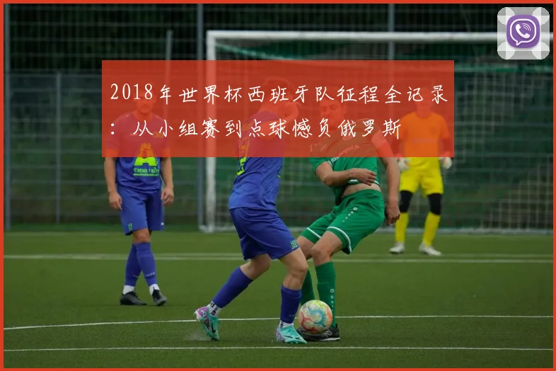 2018年世界杯西班牙队征程全记录：从小组赛到点球憾负俄罗斯