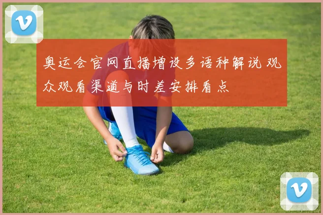 奥运会官网直播增设多语种解说 观众观看渠道与时差安排看点