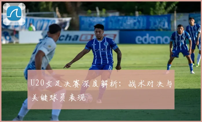 U20女足决赛深度解析：战术对决与关键球员表现