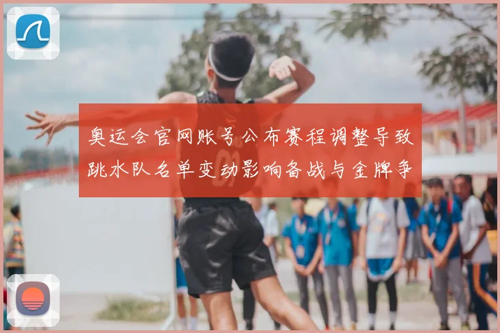 奥运会官网账号公布赛程调整导致跳水队名单变动影响备战与金牌争夺