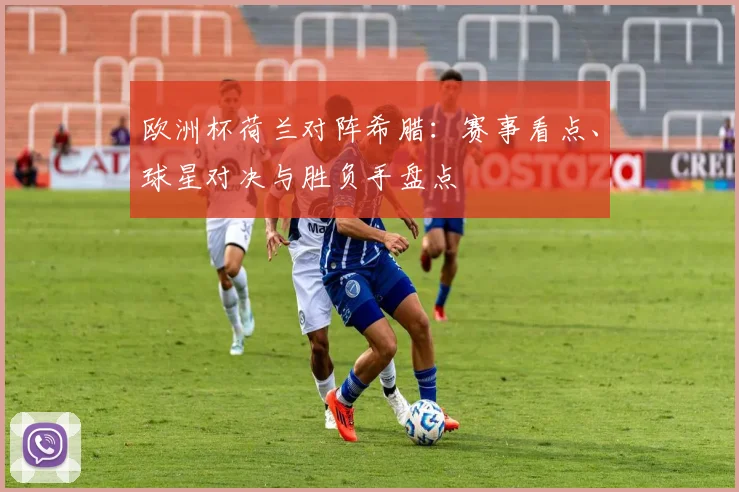 欧洲杯荷兰对阵希腊：赛事看点、球星对决与胜负手盘点