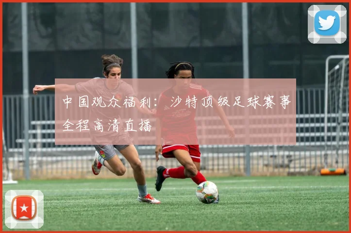 中国观众福利：沙特顶级足球赛事全程高清直播
