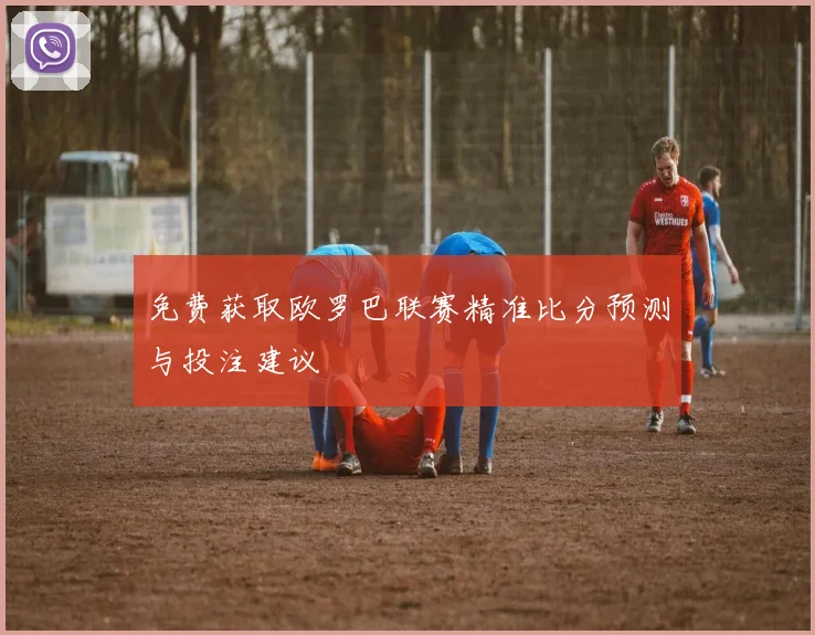 免费获取欧罗巴联赛精准比分预测与投注建议