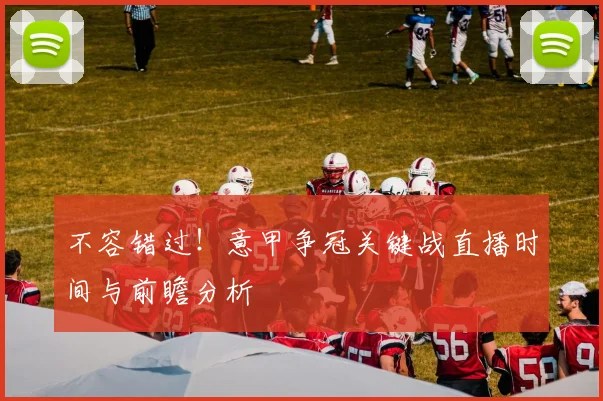 不容错过！意甲争冠关键战直播时间与前瞻分析