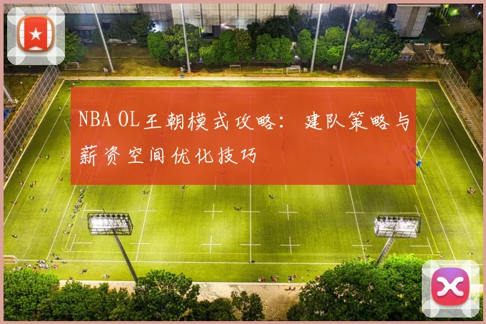 NBA OL王朝模式攻略：建队策略与薪资空间优化技巧