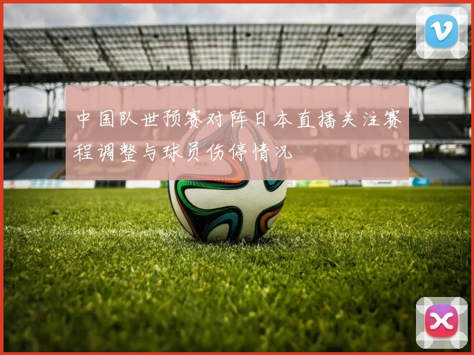 中国队世预赛对阵日本直播关注赛程调整与球员伤停情况