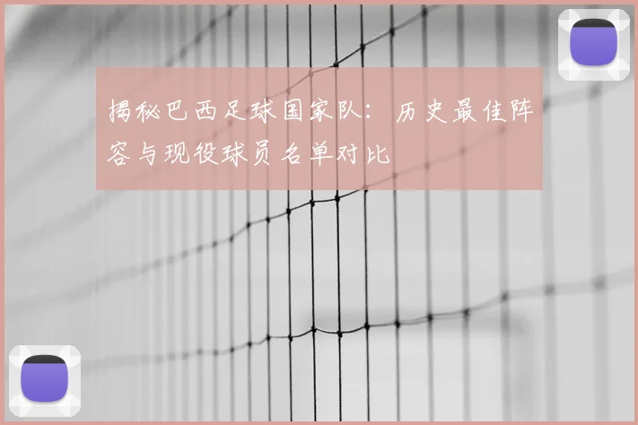揭秘巴西足球国家队：历史最佳阵容与现役球员名单对比