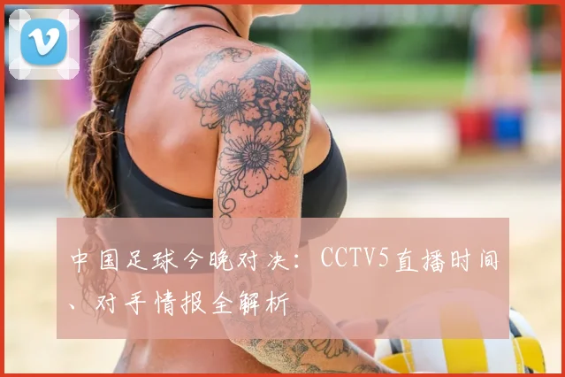 中国足球今晚对决：CCTV5直播时间、对手情报全解析