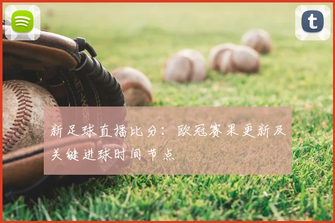新足球直播比分：欧冠赛果更新及关键进球时间节点