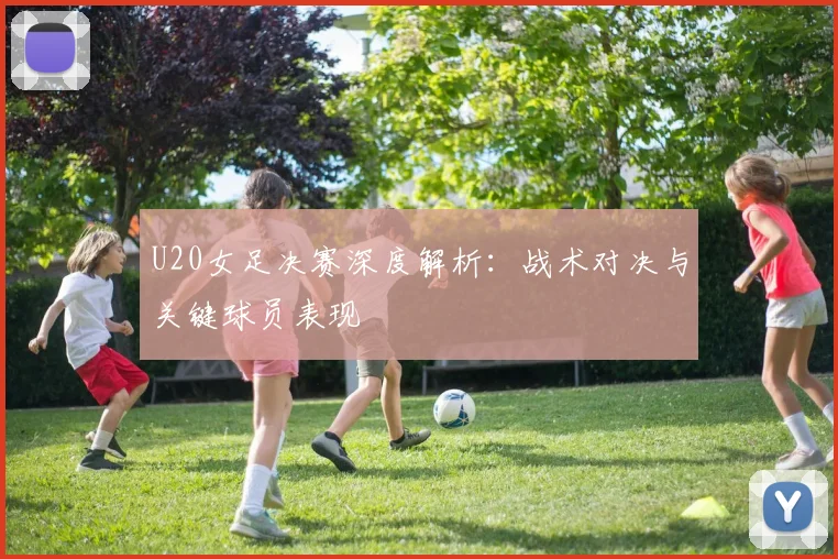 U20女足决赛深度解析：战术对决与关键球员表现