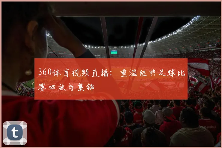 360体育视频直播：重温经典足球比赛回放与集锦