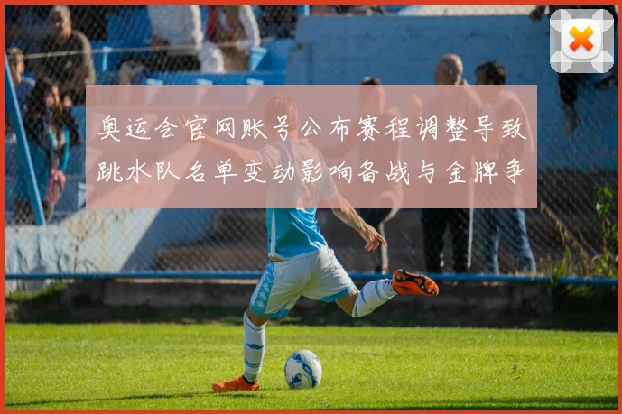奥运会官网账号公布赛程调整导致跳水队名单变动影响备战与金牌争夺